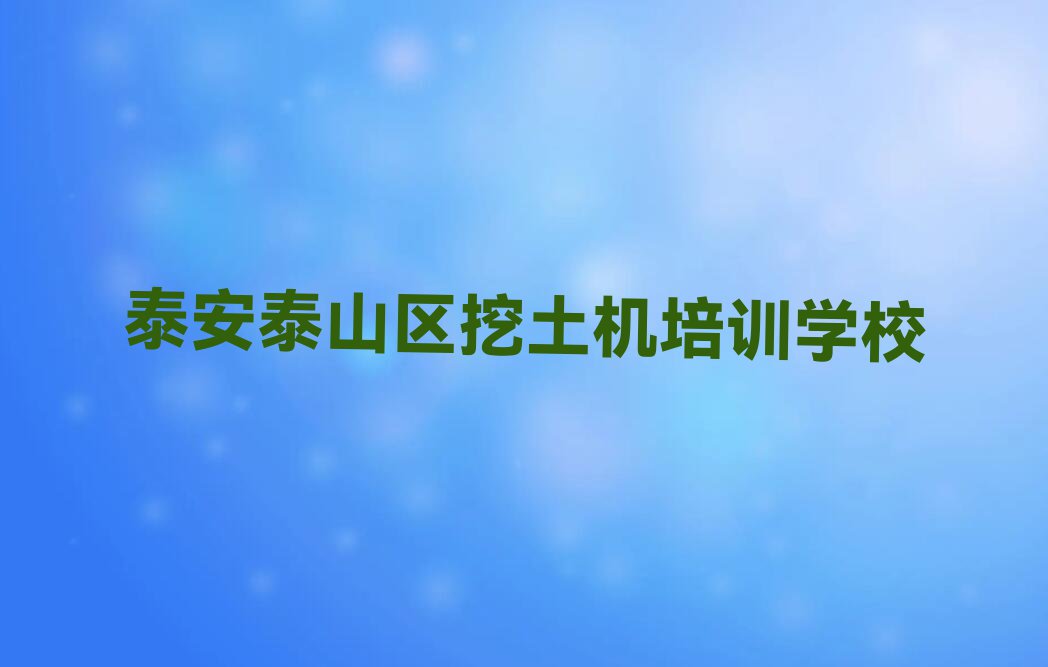 泰安泰山区挖土机学校培训班排行榜榜单一览推荐