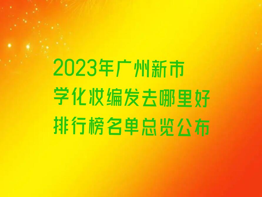 2023年广州新市学化妆编发去哪里好排行榜名单总览公布