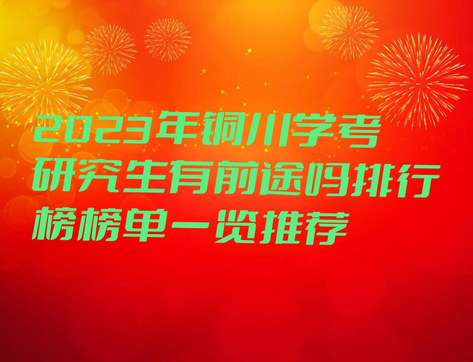 2023年铜川学考研究生有前途吗排行榜榜单一览推荐
