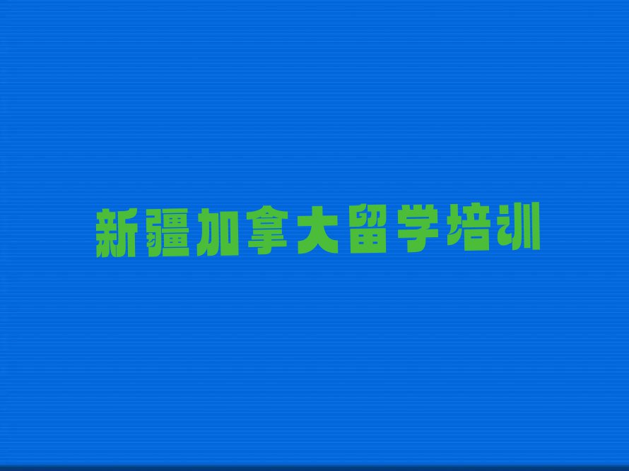 2023年新疆加拿大留学中介排名前十今日名单盘点