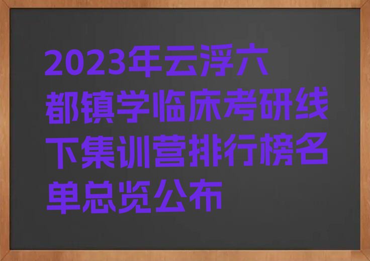 2023年云浮六都镇学临床考研线下集训营排行榜名单总览公布