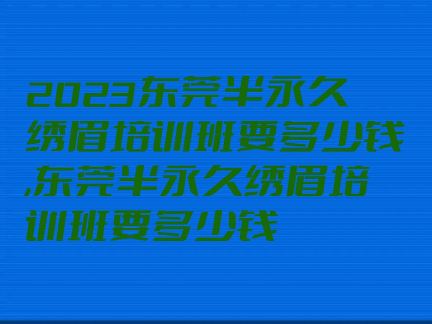 2023东莞半永久绣眉培训班要多少钱,东莞半永久绣眉培训班要多少钱