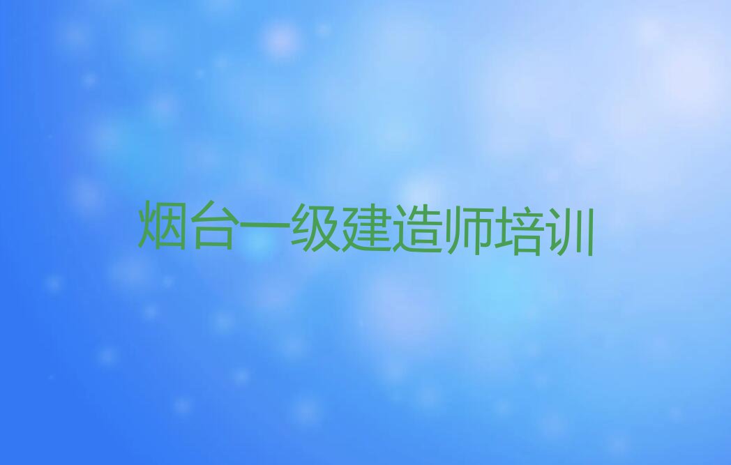 烟台莱山区一级建造师快速培训班排行榜名单总览公布