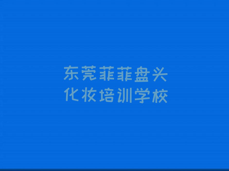 2023东莞盘头化妆培训机构名单排行榜今日推荐