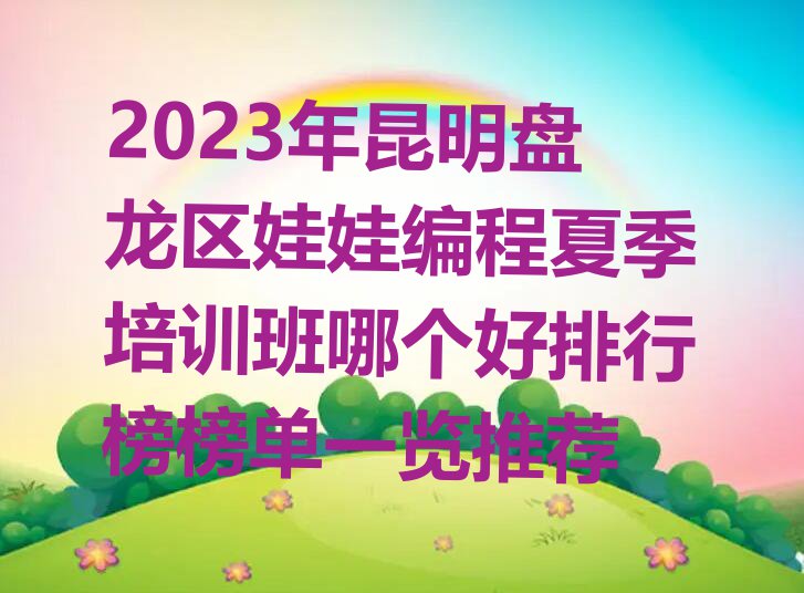 2023年昆明盘龙区娃娃编程夏季培训班哪个好排行榜榜单一览推荐