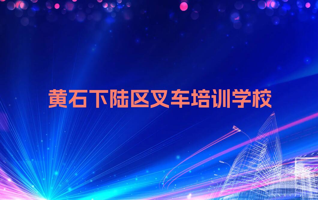 2023年黄石下陆区叉车培训学校哪里好排行榜榜单一览推荐