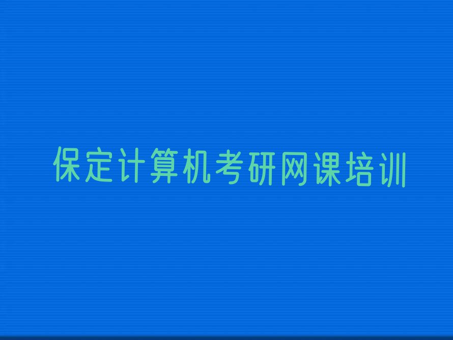 2023年保定莲池区计算机考研网课培训学校哪家好排行榜榜单一览推荐