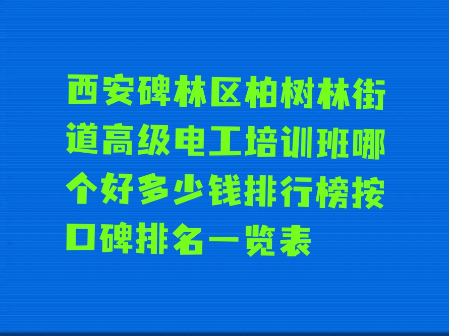 西安碑林区柏树林街道高级电工培训班哪个好多少钱排行榜按口碑排名一览表