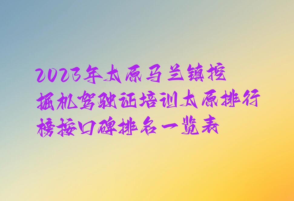 2023年太原马兰镇挖掘机驾驶证培训太原排行榜按口碑排名一览表