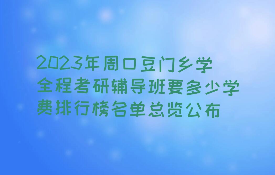 2023年周口豆门乡学全程考研辅导班要多少学费排行榜名单总览公布