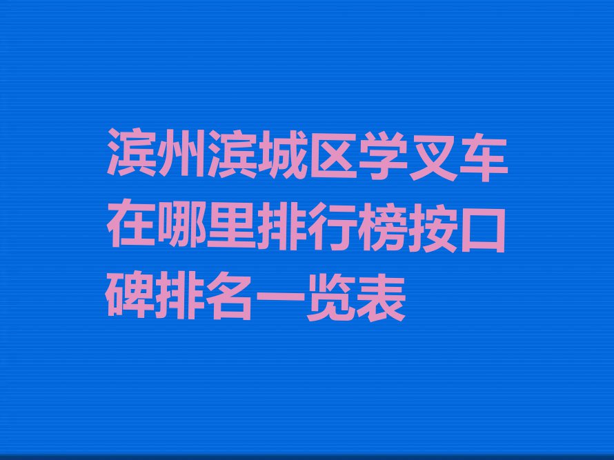 滨州滨城区学叉车在哪里排行榜按口碑排名一览表