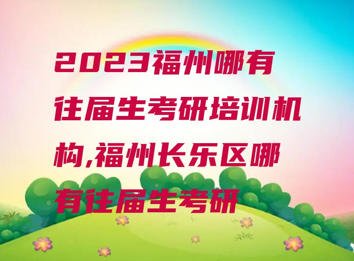 2023福州哪有往届生考研培训机构,福州长乐区哪有往届生考研