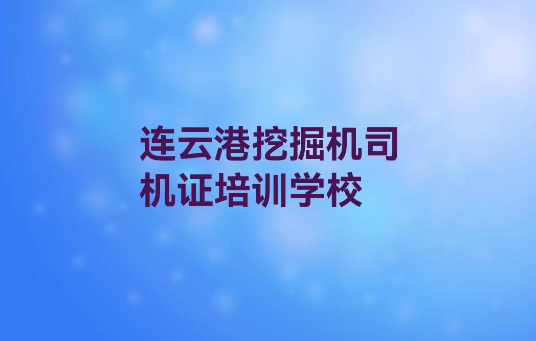 2023年连云港挖掘机司机证培训机构排行榜榜单一览推荐