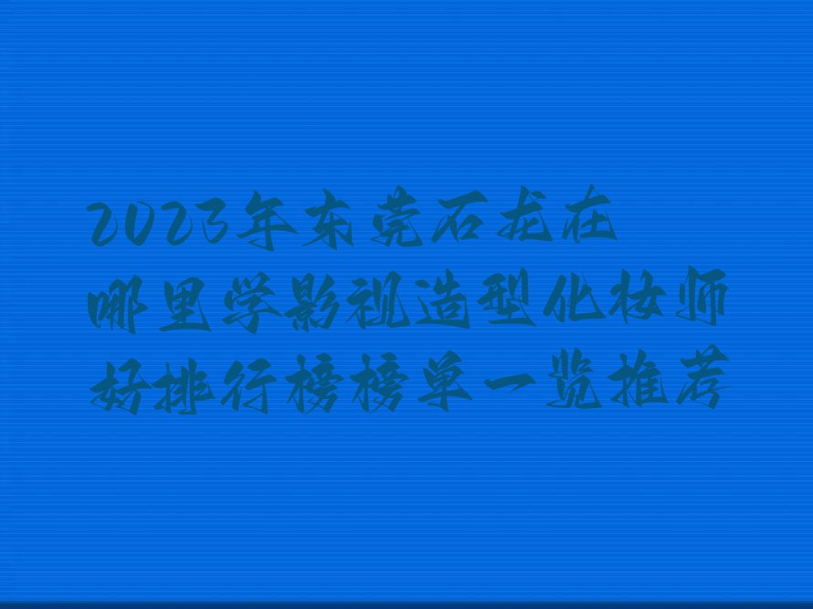 2023年东莞石龙在哪里学影视造型化妆师好排行榜榜单一览推荐