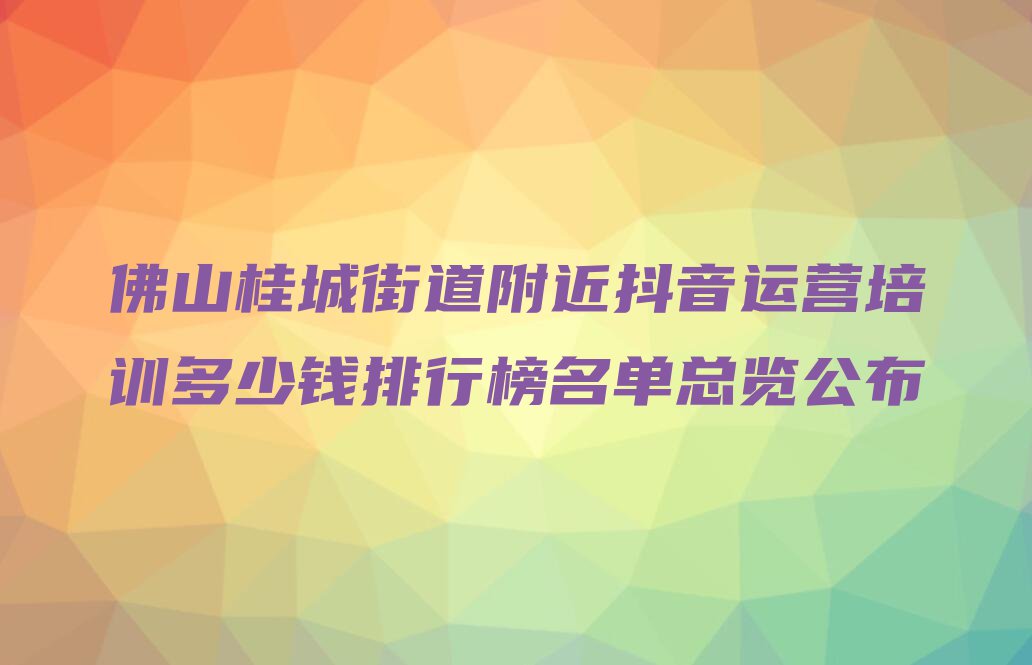 佛山桂城街道附近抖音运营培训多少钱排行榜名单总览公布