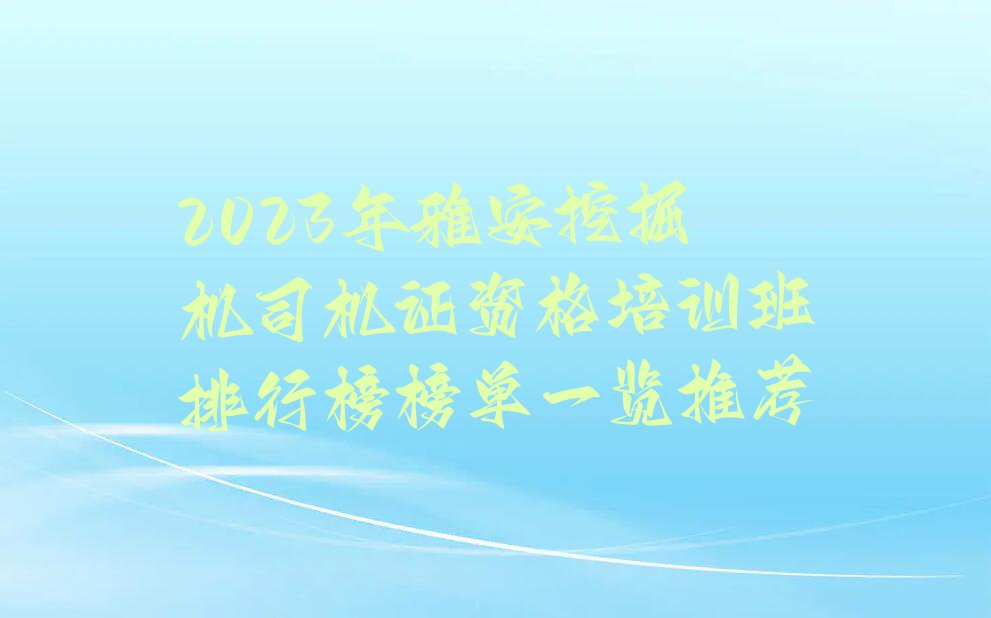 2023年雅安挖掘机司机证资格培训班排行榜榜单一览推荐