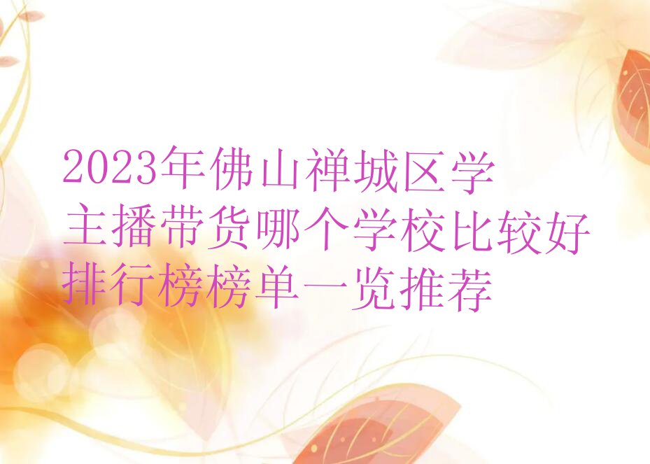 2023年佛山禅城区学主播带货哪个学校比较好排行榜榜单一览推荐