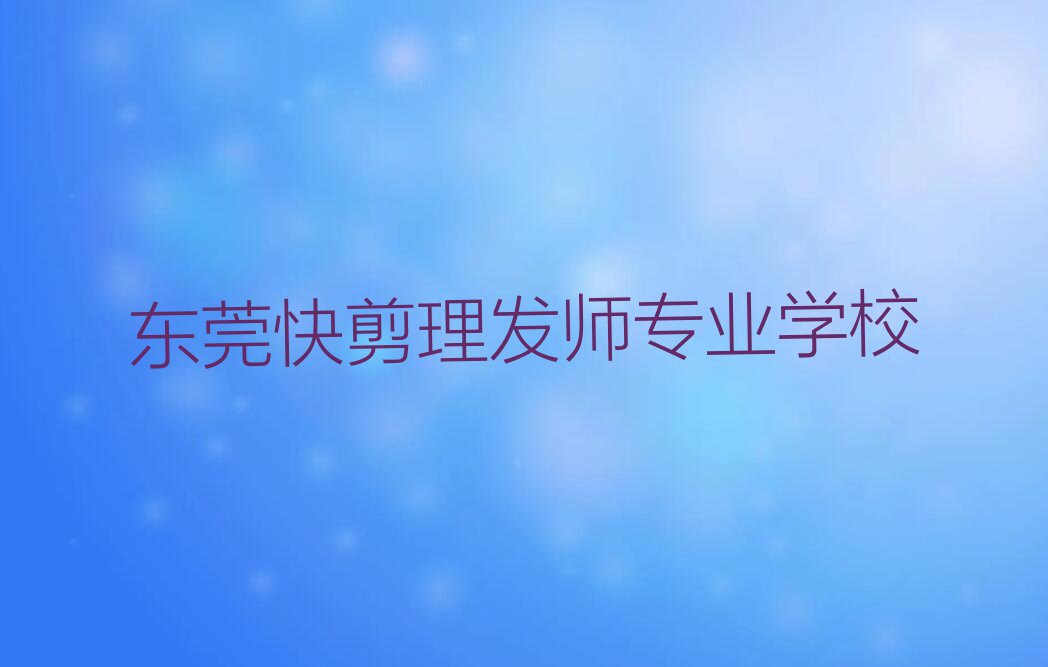 2023年东莞附近快剪理发师培训班地址排行榜名单总览公布