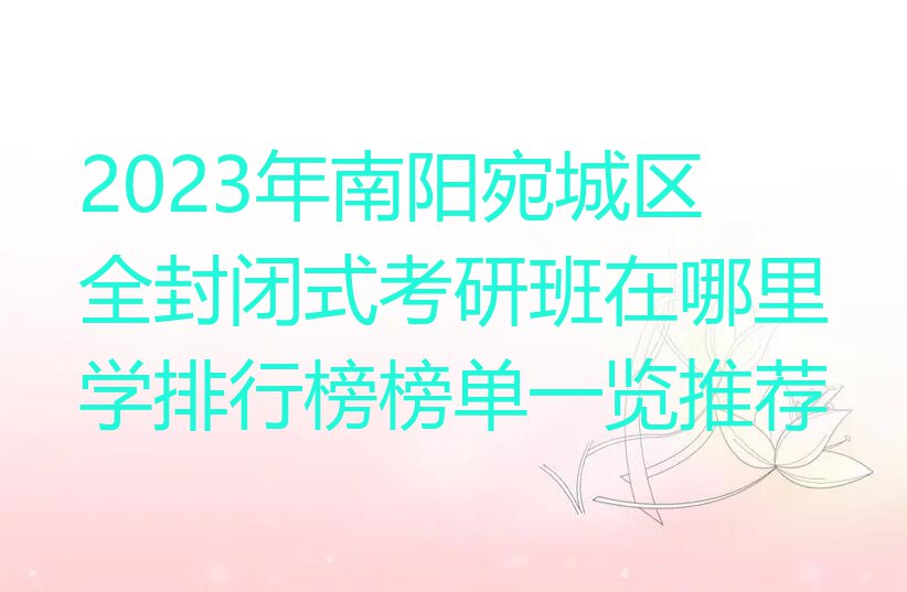 2023年南阳宛城区全封闭式考研班在哪里学排行榜榜单一览推荐