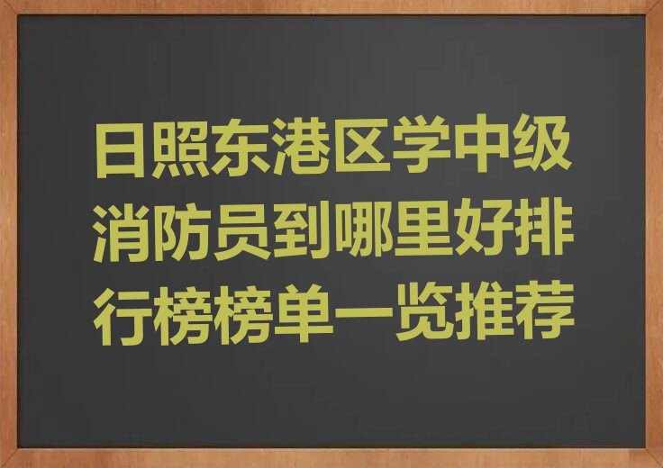 日照东港区学中级消防员到哪里好排行榜榜单一览推荐