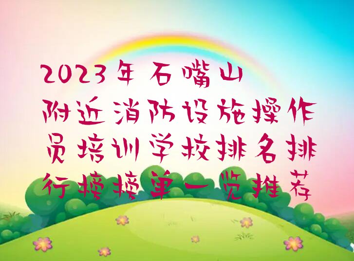 2023年石嘴山附近消防设施操作员培训学校排名排行榜榜单一览推荐