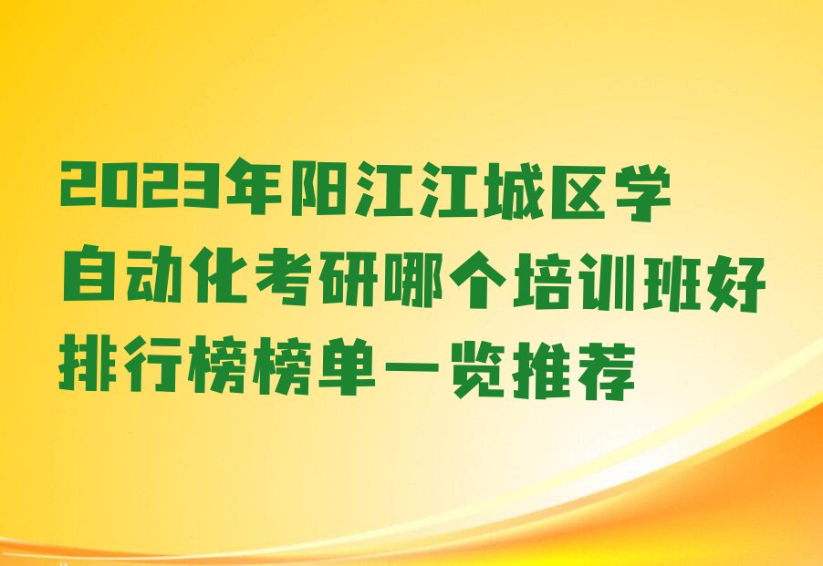 2023年阳江江城区学自动化考研哪个培训班好排行榜榜单一览推荐