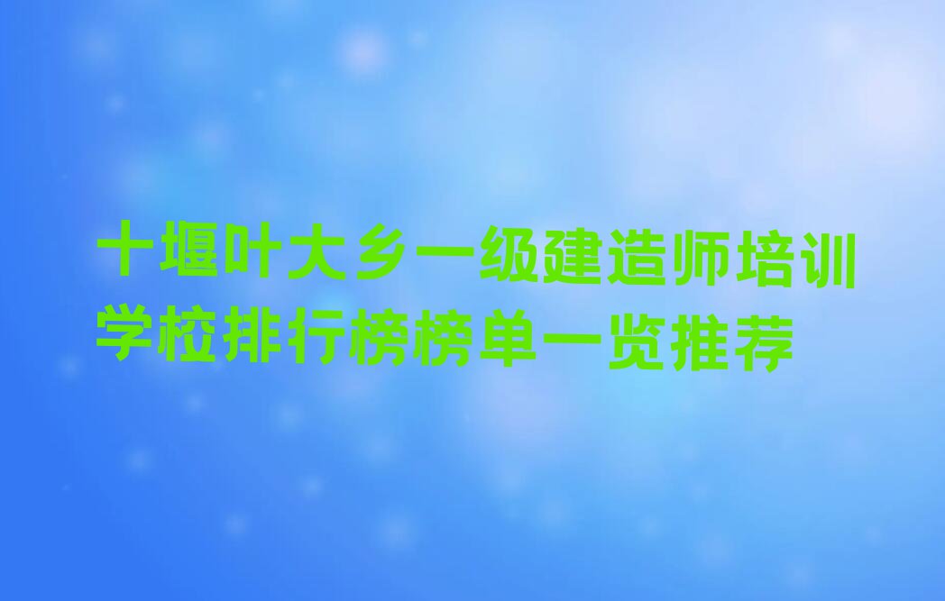 十堰叶大乡一级建造师培训学校排行榜榜单一览推荐