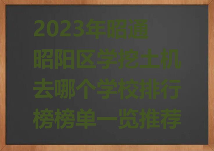 2023年昭通昭阳区学挖土机去哪个学校排行榜榜单一览推荐