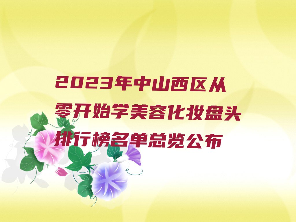 2023年中山西区从零开始学美容化妆盘头排行榜名单总览公布