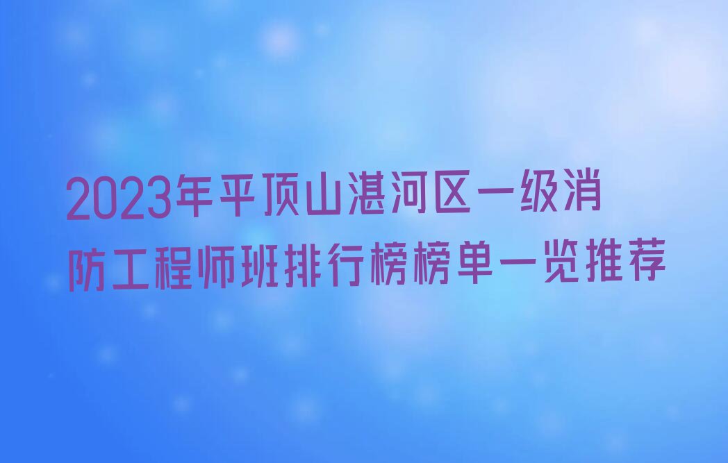 2023年平顶山湛河区一级消防工程师班排行榜榜单一览推荐