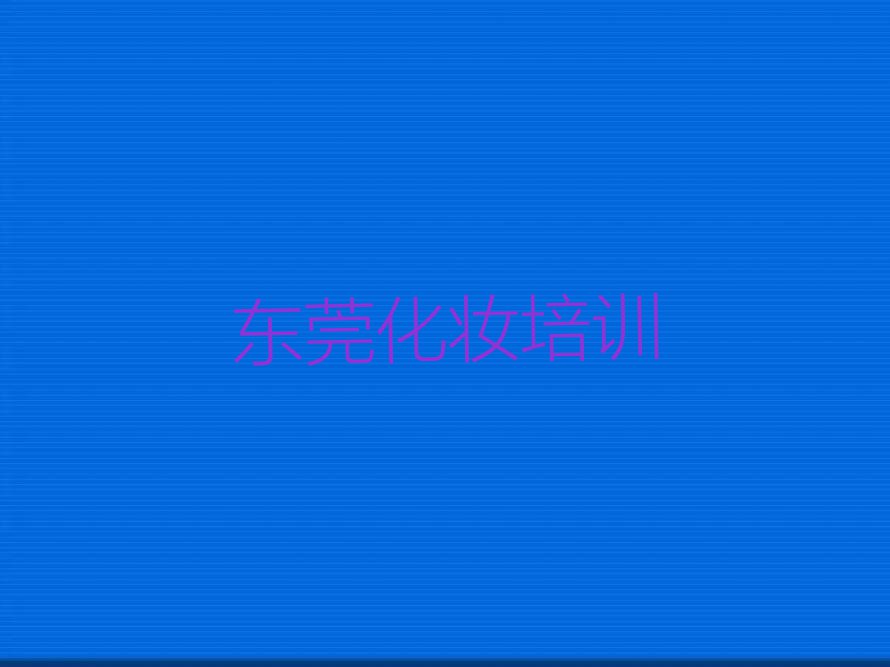 2023年东莞学新娘跟妆师要多长时间排行榜名单总览公布