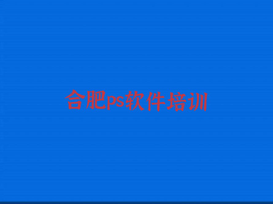 2023年合肥庐阳区ps软件培训机构排行榜榜单一览推荐