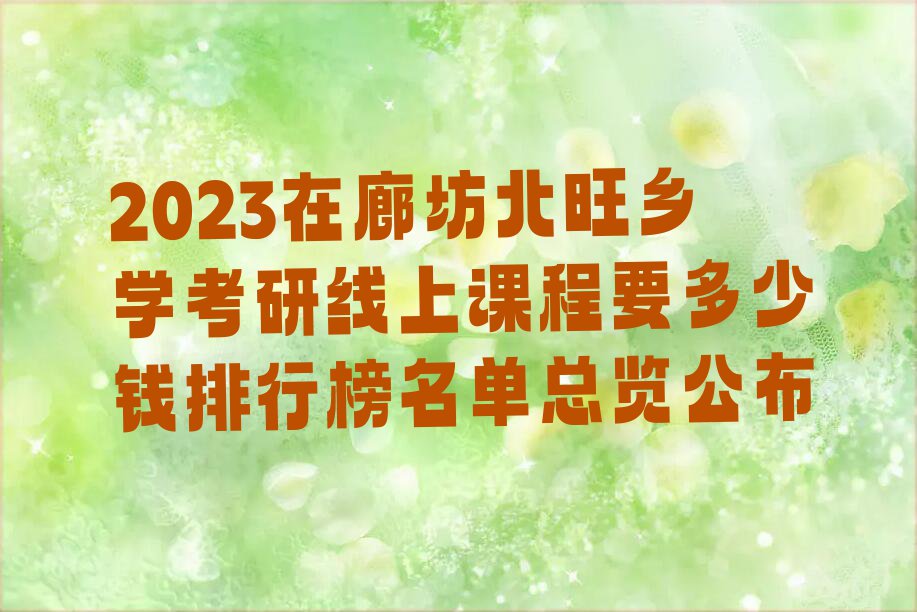 2023在廊坊北旺乡学考研线上课程要多少钱排行榜名单总览公布