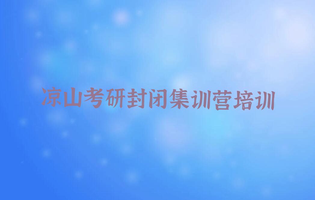 2023年凉山考研封闭集训营要学多久排行榜榜单一览推荐