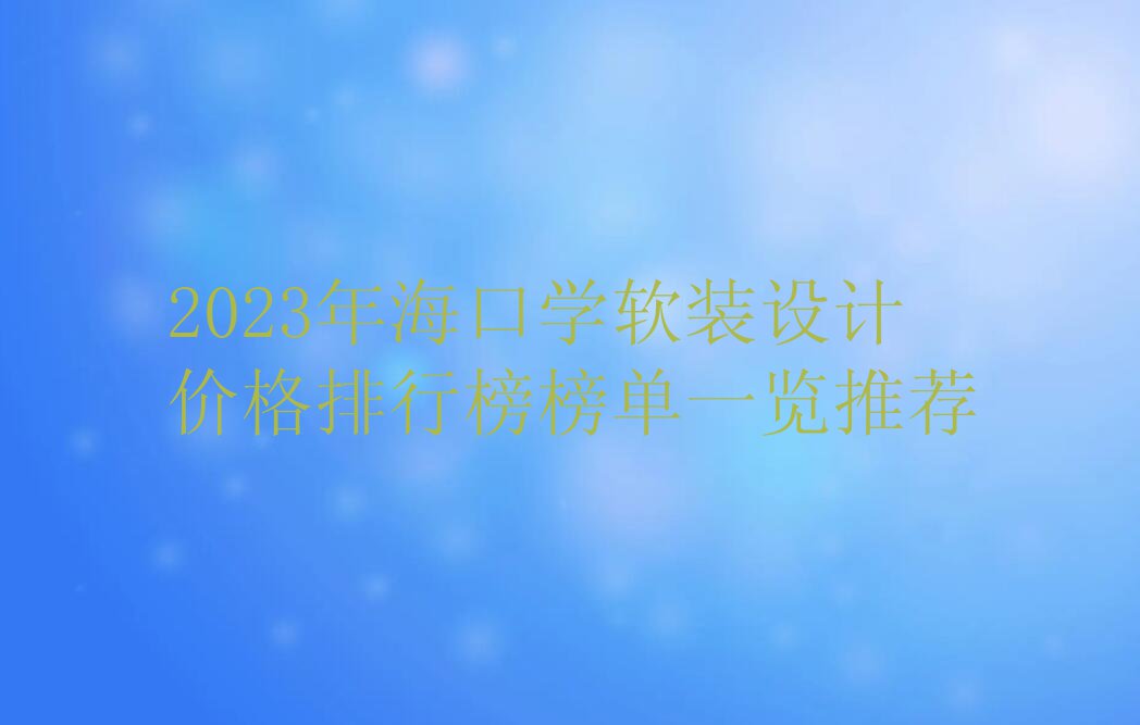 2023年海口学软装设计价格排行榜榜单一览推荐