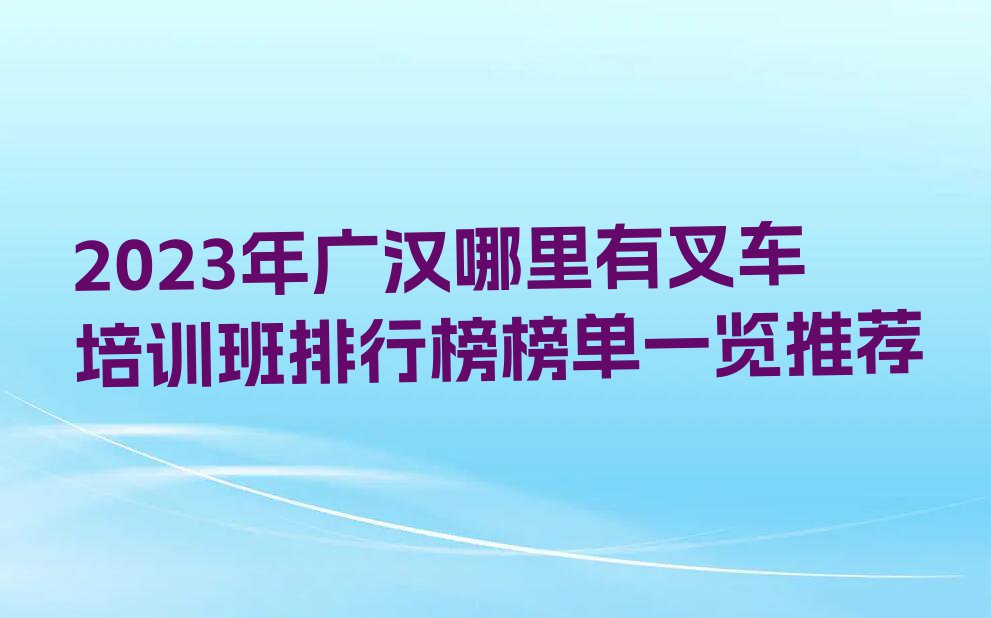 2023年广汉哪里有叉车培训班排行榜榜单一览推荐