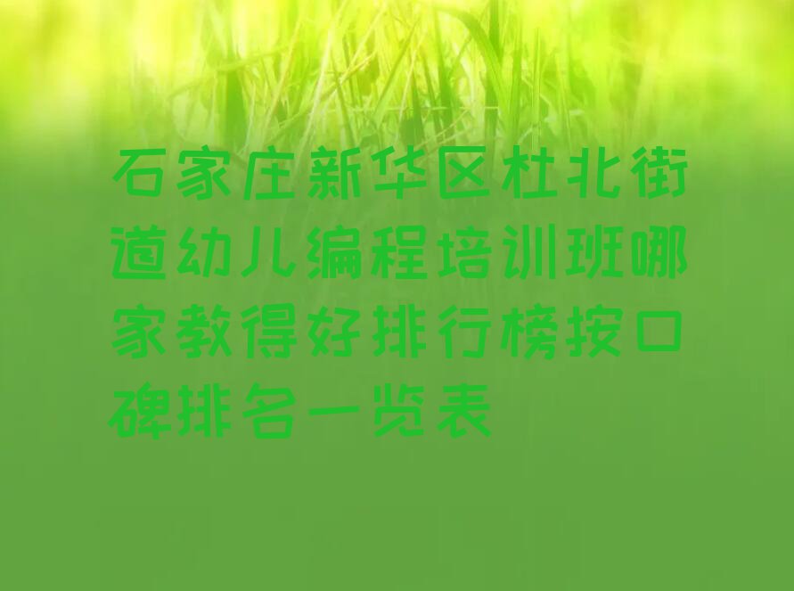 石家庄新华区杜北街道幼儿编程培训班哪家教得好排行榜按口碑排名一览表