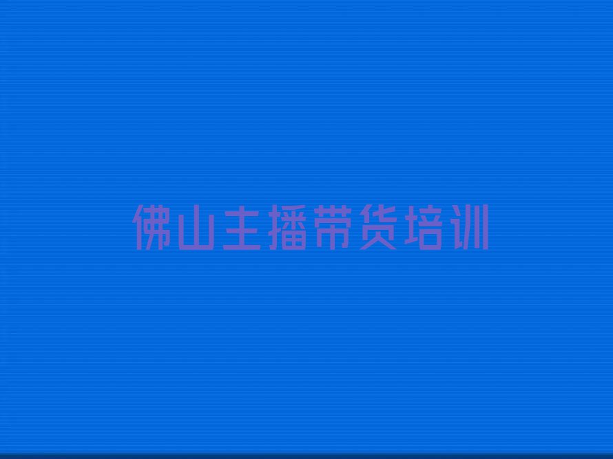 2023年佛山乐平镇主播带货培训班在哪排行榜按口碑排名一览表