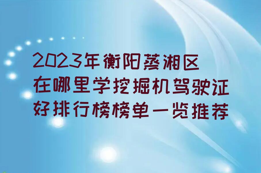 2023年衡阳蒸湘区在哪里学挖掘机驾驶证好排行榜榜单一览推荐