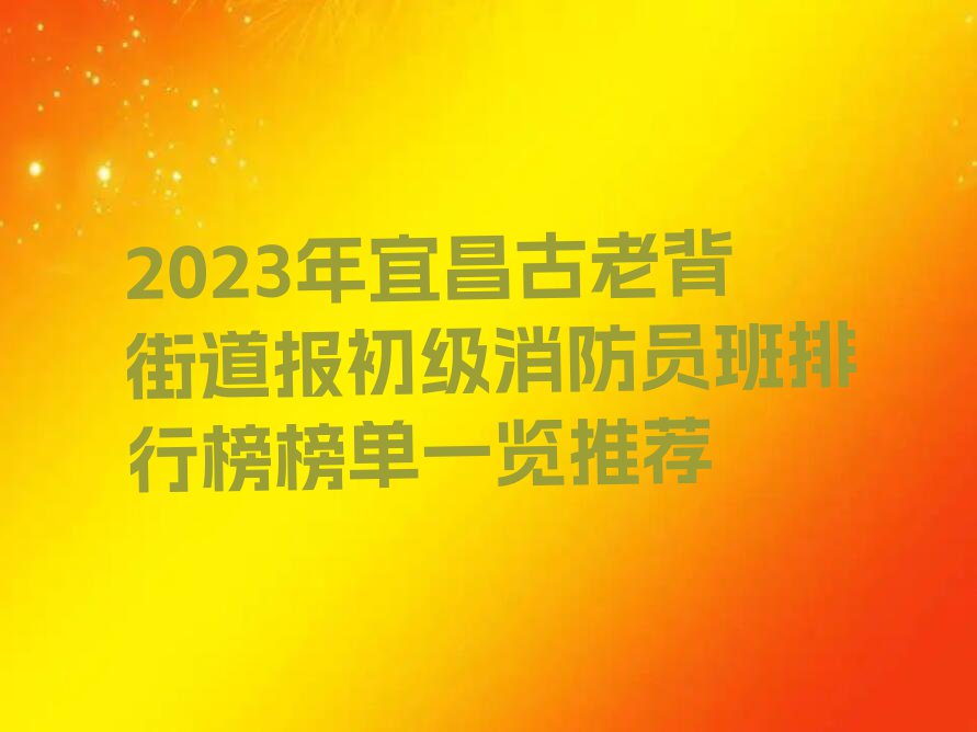 2023年宜昌古老背街道报初级消防员班排行榜榜单一览推荐