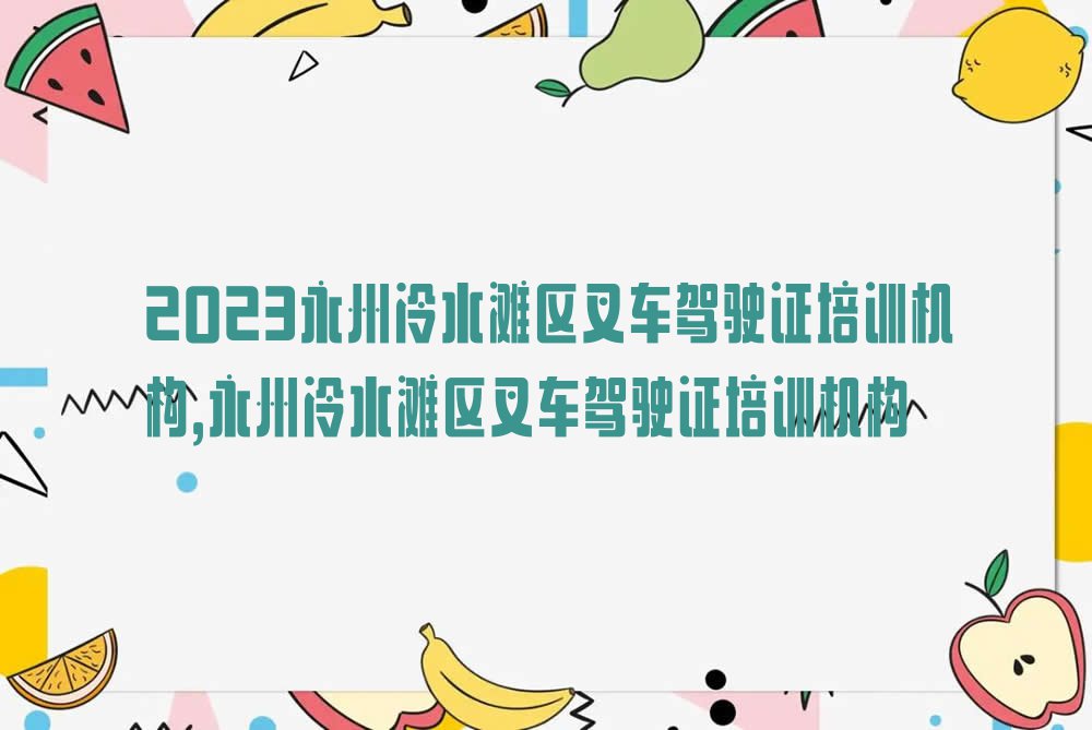 2023永州冷水滩区叉车驾驶证培训机构,永州冷水滩区叉车驾驶证培训机构