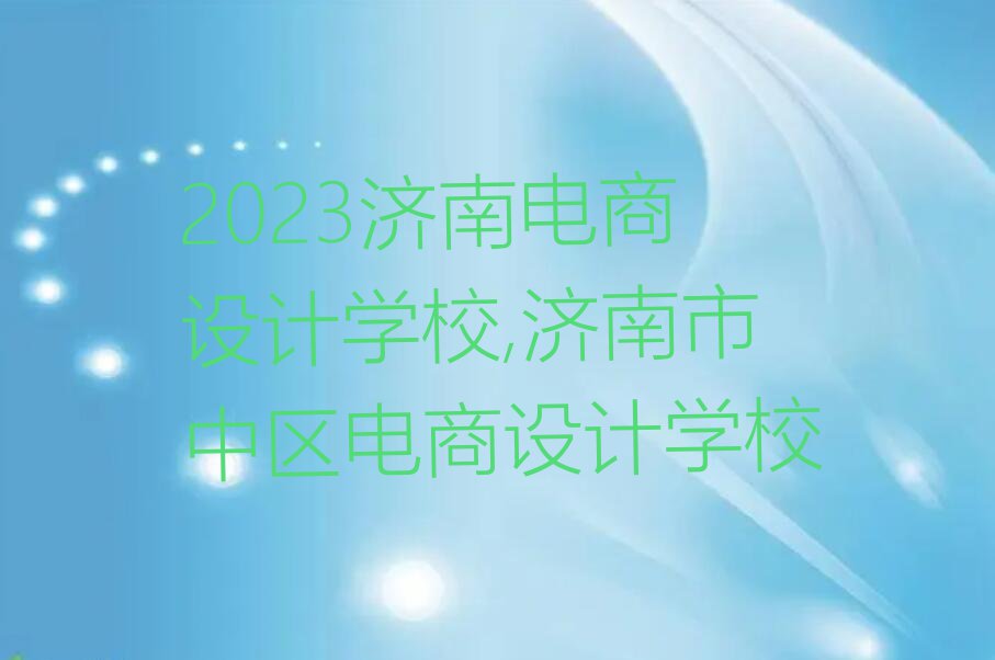 2023济南电商设计学校,济南市中区电商设计学校