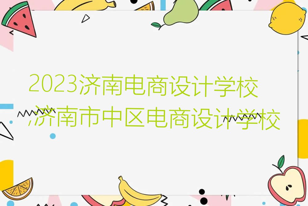 2023济南电商设计学校,济南市中区电商设计学校