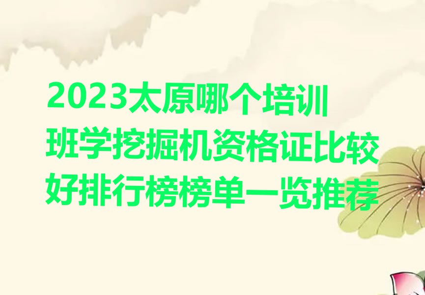 2023太原哪个培训班学挖掘机资格证比较好排行榜榜单一览推荐