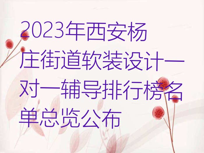 2023年西安杨庄街道软装设计一对一辅导排行榜名单总览公布