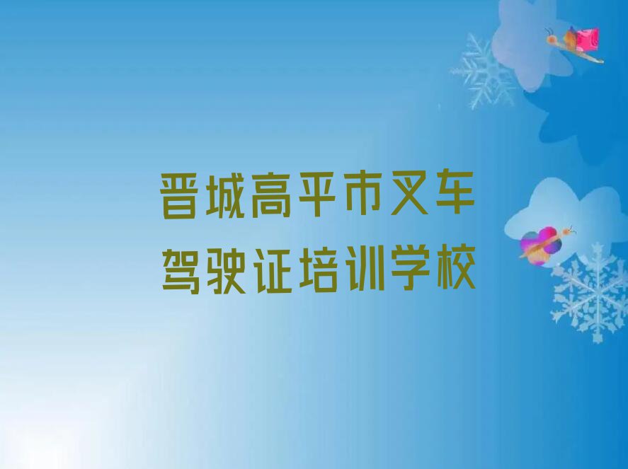 晋城高平市叉车驾驶证培训班在哪排行榜按口碑排名一览表