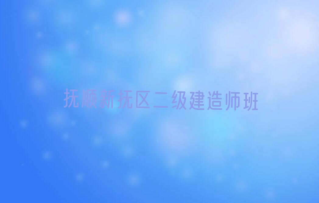 2023年抚顺新抚区知名二级建造师学校排行榜名单总览公布