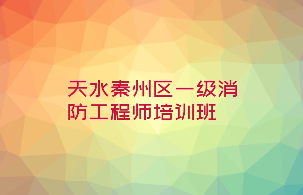 2023年天水东关街道一级消防工程师培训哪里好排行榜按口碑排名一览表