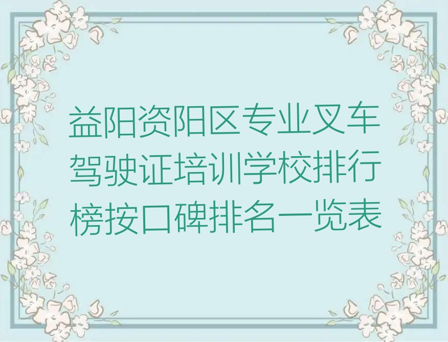 益阳资阳区专业叉车驾驶证培训学校排行榜按口碑排名一览表