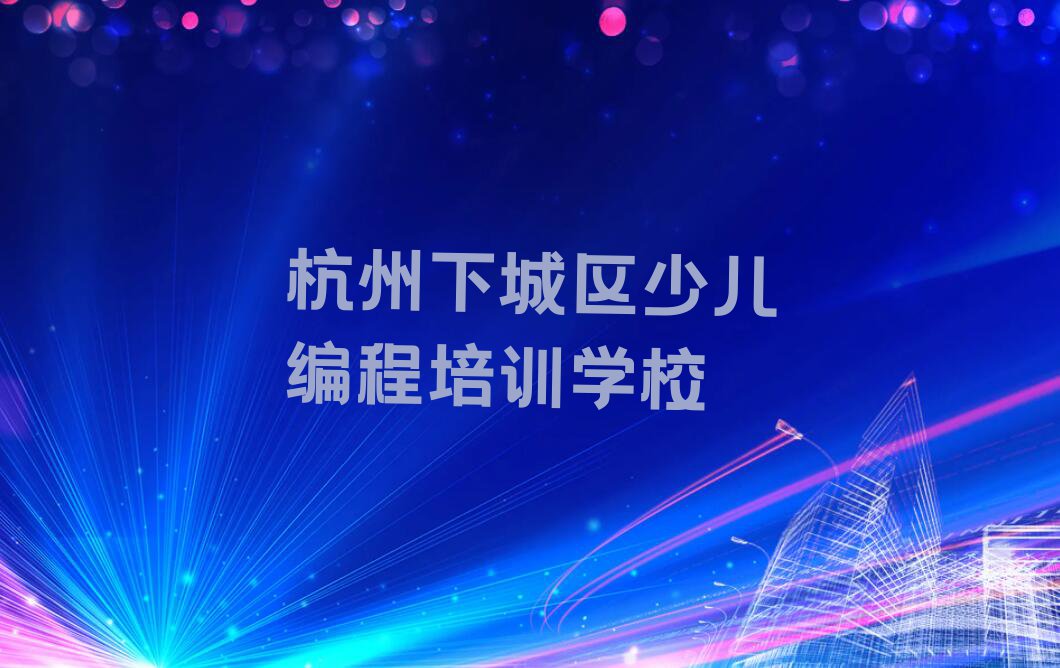 有没有好的杭州天水街道少儿编程Python培训机构推荐排行榜按口碑排名一览表